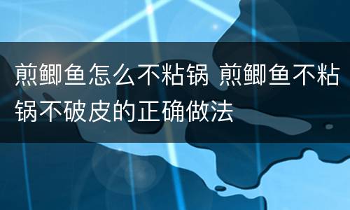 煎鲫鱼怎么不粘锅 煎鲫鱼不粘锅不破皮的正确做法