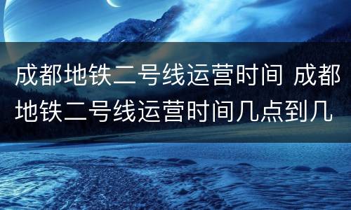 成都地铁二号线运营时间 成都地铁二号线运营时间几点到几点