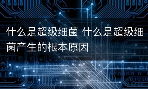 什么是超级细菌 什么是超级细菌产生的根本原因