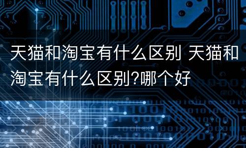 天猫和淘宝有什么区别 天猫和淘宝有什么区别?哪个好