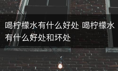喝柠檬水有什么好处 喝柠檬水有什么好处和坏处