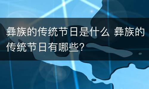彝族的传统节日是什么 彝族的传统节日有哪些?