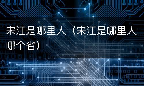宋江是哪里人（宋江是哪里人哪个省）