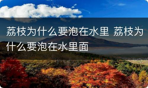 荔枝为什么要泡在水里 荔枝为什么要泡在水里面
