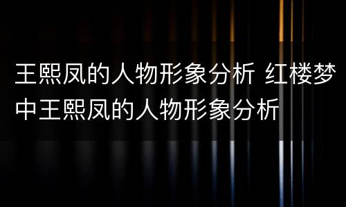 王熙凤的人物形象分析 红楼梦中王熙凤的人物形象分析
