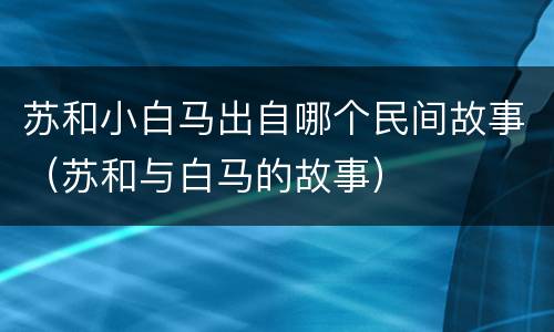 苏和小白马出自哪个民间故事（苏和与白马的故事）