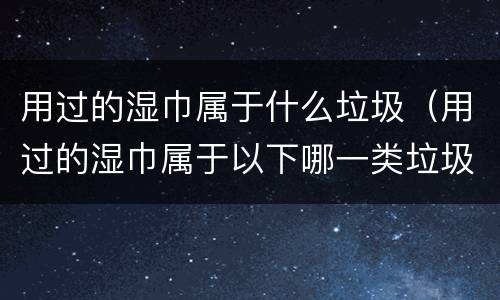 用过的湿巾属于什么垃圾（用过的湿巾属于以下哪一类垃圾）