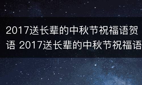2017送长辈的中秋节祝福语贺语 2017送长辈的中秋节祝福语贺语怎么写