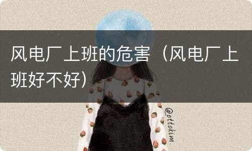 风电厂上班的危害（风电厂上班好不好）