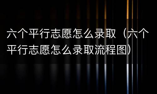 六个平行志愿怎么录取（六个平行志愿怎么录取流程图）