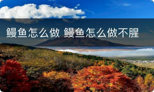 鳗鱼怎么做 鳗鱼怎么做不腥