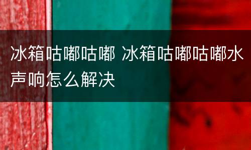 冰箱咕嘟咕嘟 冰箱咕嘟咕嘟水声响怎么解决