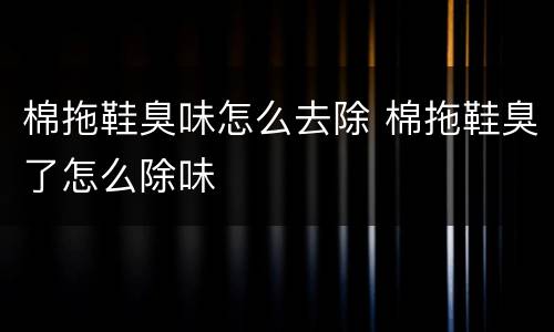 棉拖鞋臭味怎么去除 棉拖鞋臭了怎么除味