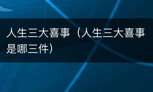人生三大喜事（人生三大喜事是哪三件）