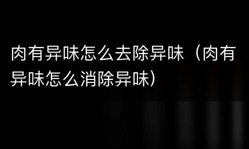 肉有异味怎么去除异味（肉有异味怎么消除异味）