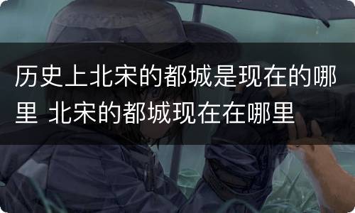 历史上北宋的都城是现在的哪里 北宋的都城现在在哪里