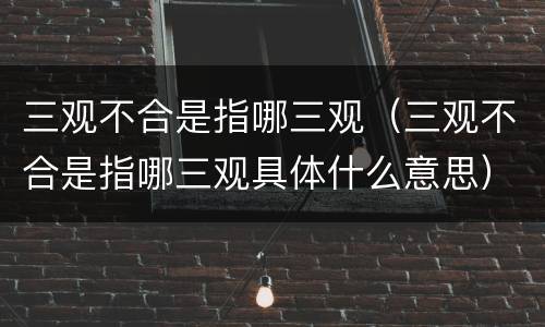 三观不合是指哪三观（三观不合是指哪三观具体什么意思）