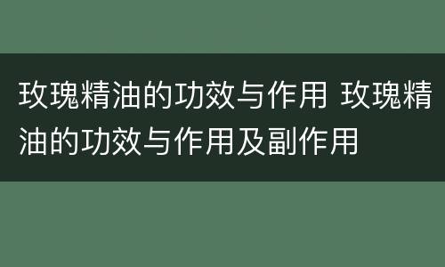 玫瑰精油的功效与作用 玫瑰精油的功效与作用及副作用