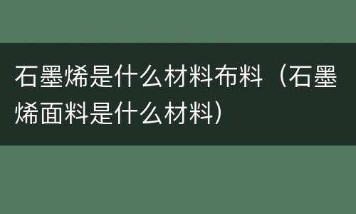 石墨烯是什么材料布料（石墨烯面料是什么材料）