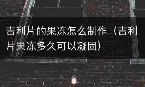 吉利片的果冻怎么制作（吉利片果冻多久可以凝固）