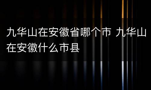 九华山在安徽省哪个市 九华山在安徽什么市县