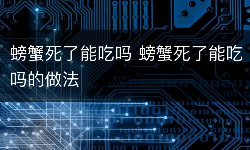 螃蟹死了能吃吗 螃蟹死了能吃吗的做法