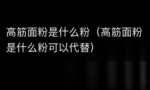 高筋面粉是什么粉（高筋面粉是什么粉可以代替）