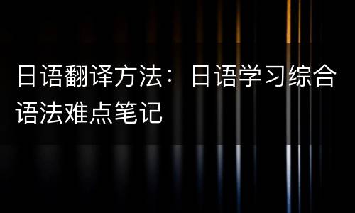 日语翻译方法：日语学习综合语法难点笔记