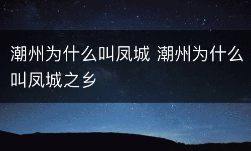 潮州为什么叫凤城 潮州为什么叫凤城之乡