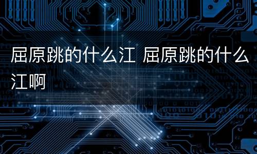 屈原跳的什么江 屈原跳的什么江啊