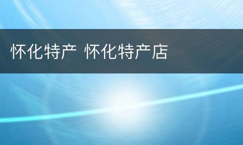 怀化特产 怀化特产店