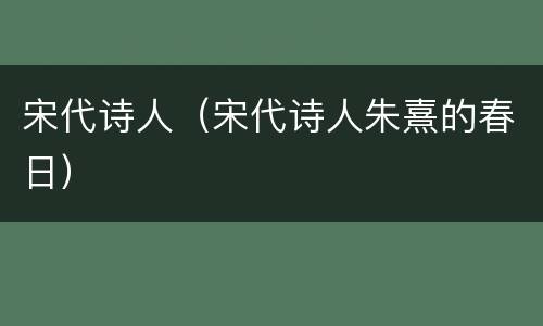 宋代诗人（宋代诗人朱熹的春日）