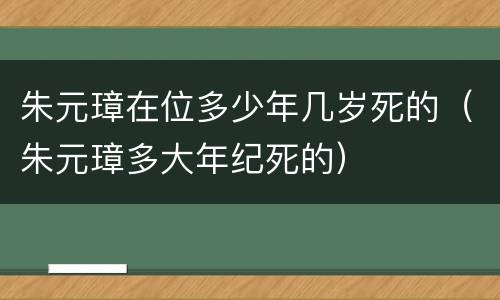朱元璋在位多少年几岁死的（朱元璋多大年纪死的）