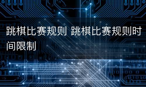 跳棋比赛规则 跳棋比赛规则时间限制