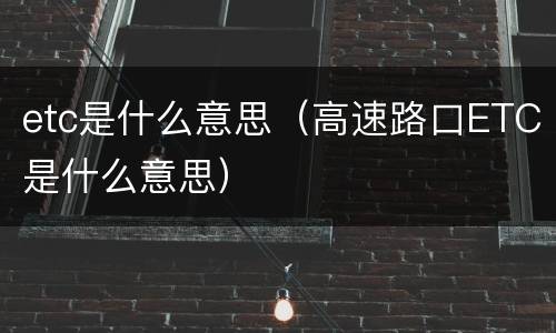 etc是什么意思（高速路口ETC是什么意思）