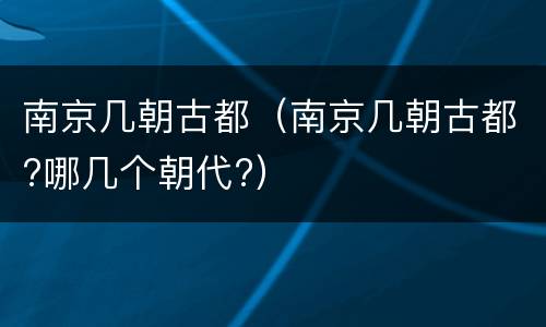 南京几朝古都（南京几朝古都?哪几个朝代?）