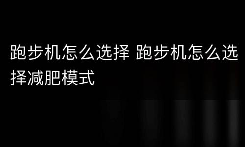 跑步机怎么选择 跑步机怎么选择减肥模式
