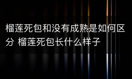 榴莲死包和没有成熟是如何区分 榴莲死包长什么样子