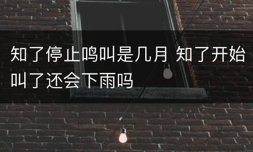 知了停止鸣叫是几月 知了开始叫了还会下雨吗