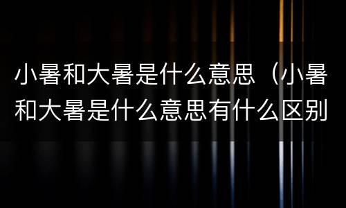 小暑和大暑是什么意思（小暑和大暑是什么意思有什么区别）