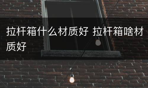 拉杆箱什么材质好 拉杆箱啥材质好