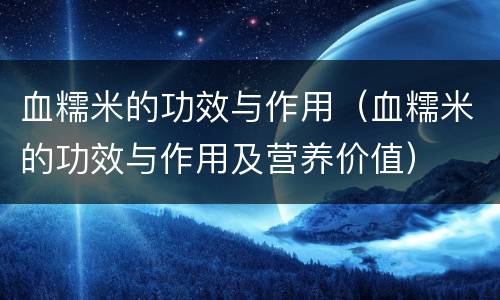血糯米的功效与作用（血糯米的功效与作用及营养价值）