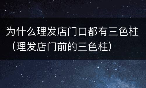 为什么理发店门口都有三色柱（理发店门前的三色柱）