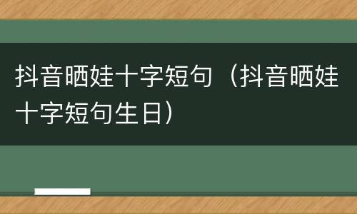 抖音晒娃十字短句（抖音晒娃十字短句生日）
