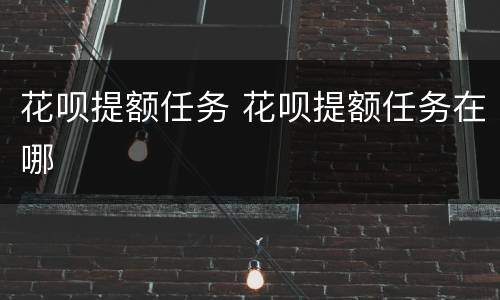 花呗提额任务 花呗提额任务在哪
