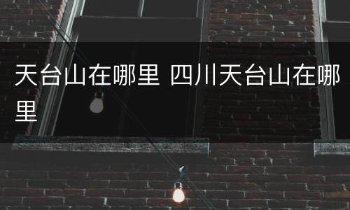 天台山在哪里 四川天台山在哪里