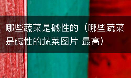 哪些蔬菜是碱性的（哪些蔬菜是碱性的蔬菜图片 最高）