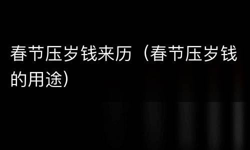 春节压岁钱来历（春节压岁钱的用途）