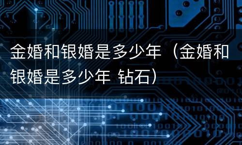 金婚和银婚是多少年（金婚和银婚是多少年 钻石）