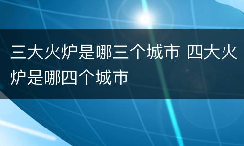 三大火炉是哪三个城市 四大火炉是哪四个城市